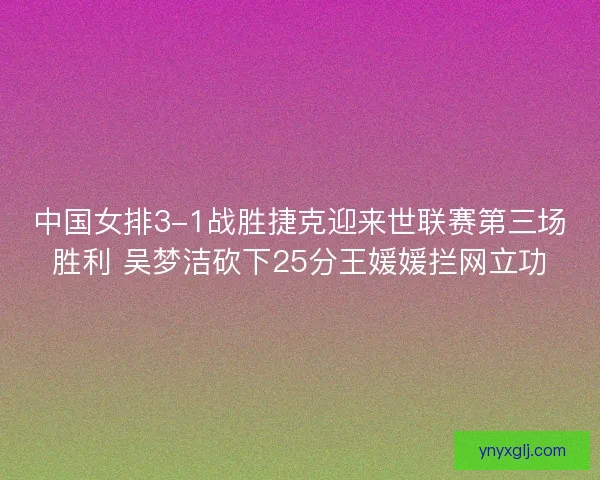 中国女排3-1战胜捷克迎来世联赛第三场胜利 吴梦洁砍下25分王媛媛拦网立功