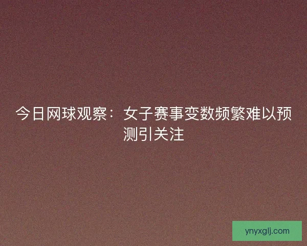 今日网球观察：女子赛事变数频繁难以预测引关注