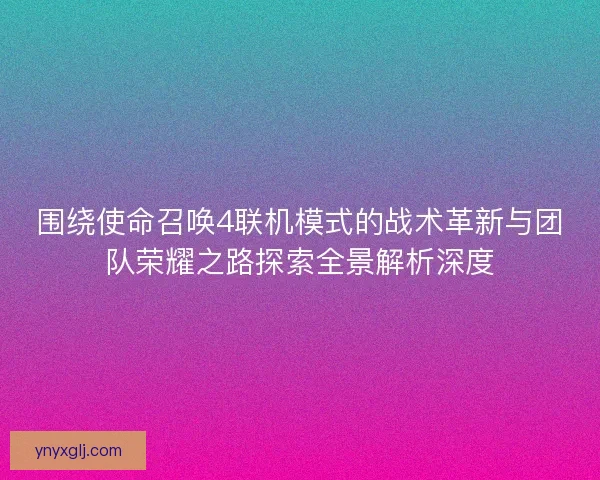 围绕使命召唤4联机模式的战术革新与团队荣耀之路探索全景解析深度