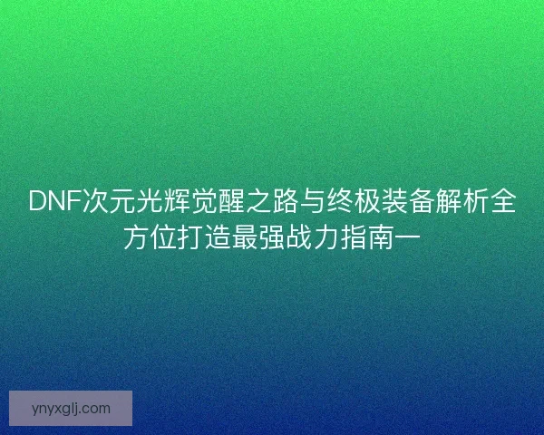 DNF次元光辉觉醒之路与终极装备解析全方位打造最强战力指南一