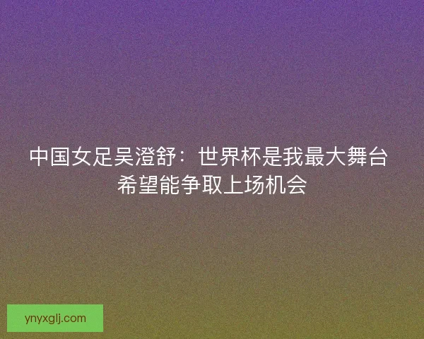 中国女足吴澄舒：世界杯是我最大舞台 希望能争取上场机会