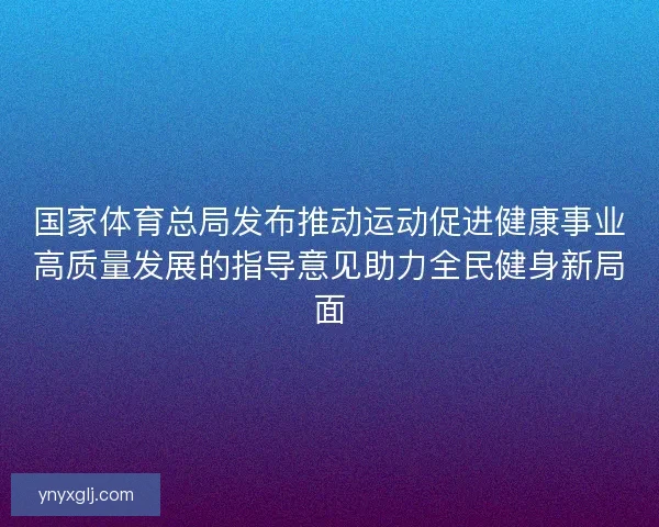 国家体育总局发布推动运动促进健康事业高质量发展的指导意见助力全民健身新局面